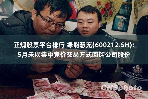 正规股票平台排行 绿能慧充(600212.SH)：5月未以集中竞价交易方式回购公司股份
