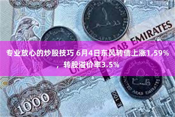 专业放心的炒股技巧 6月4日东风转债上涨1.59%，转股溢价率3.5%