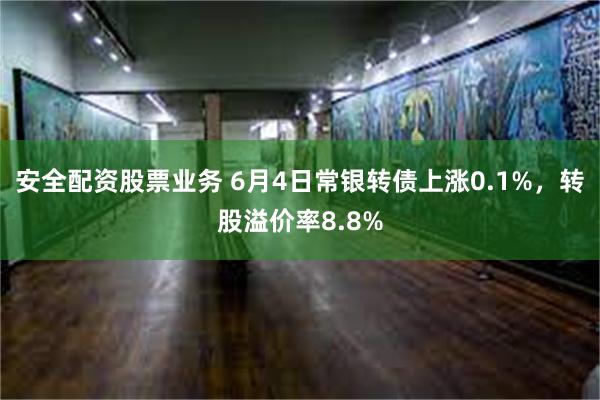 安全配资股票业务 6月4日常银转债上涨0.1%，转股溢价率8.8%