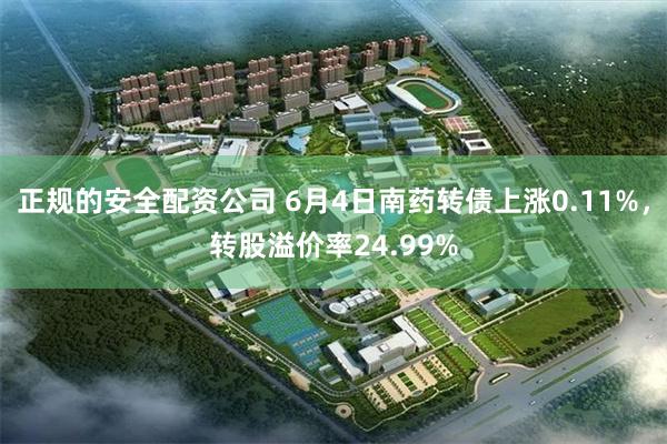 正规的安全配资公司 6月4日南药转债上涨0.11%，转股溢价率24.99%