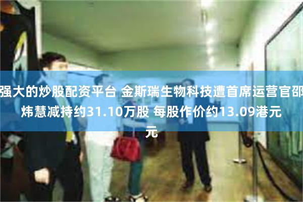 强大的炒股配资平台 金斯瑞生物科技遭首席运营官邵炜慧减持约31.10万股 每股作价约13.09港元