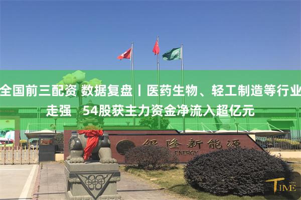 全国前三配资 数据复盘丨医药生物、轻工制造等行业走强   54股获主力资金净流入超亿元