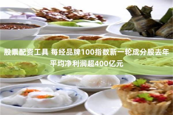 股票配资工具 每经品牌100指数新一轮成分股去年平均净利润超400亿元