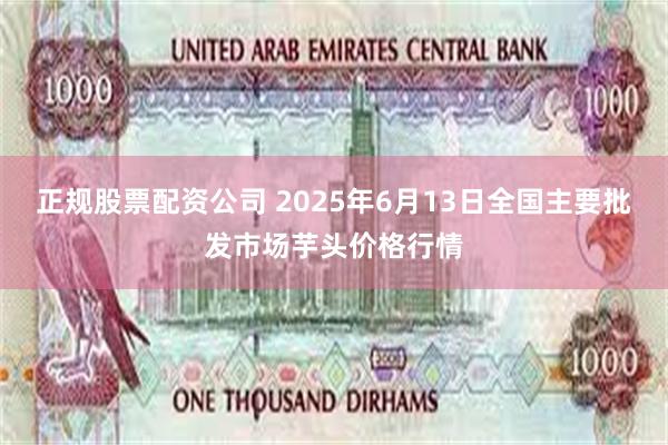 正规股票配资公司 2025年6月13日全国主要批发市场芋头价格行情