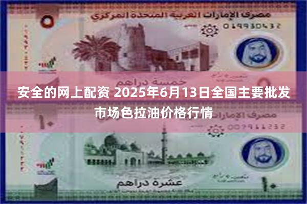 安全的网上配资 2025年6月13日全国主要批发市场色拉油价格行情