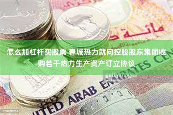 怎么加杠杆买股票 春城热力就向控股股东集团收购若干热力生产资产订立协议