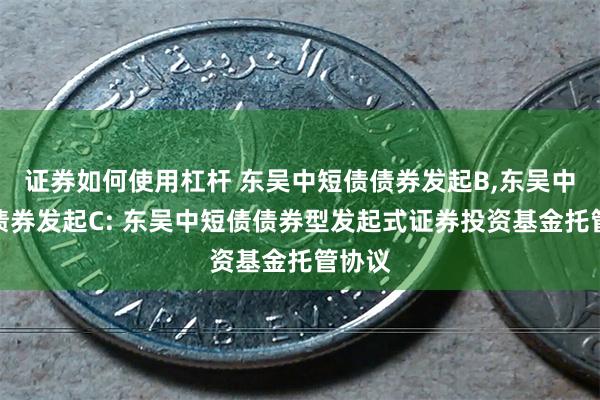 证券如何使用杠杆 东吴中短债债券发起B,东吴中短债债券发起C: 东吴中短债债券型发起式证券投资基金托管协议
