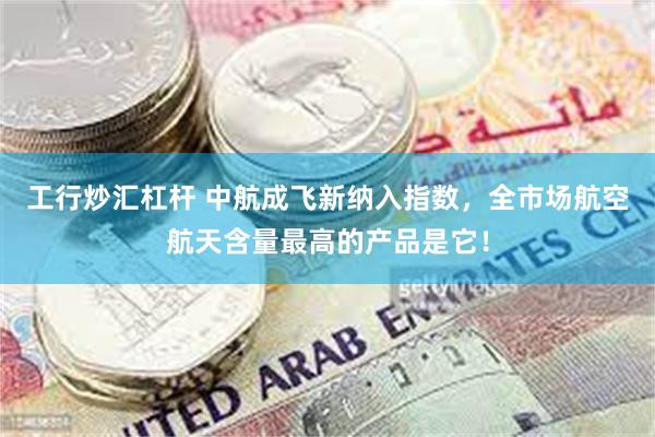 工行炒汇杠杆 中航成飞新纳入指数，全市场航空航天含量最高的产品是它！