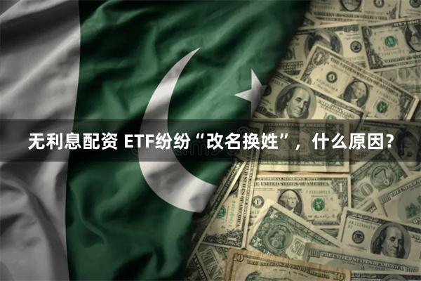 无利息配资 ETF纷纷“改名换姓”，什么原因？