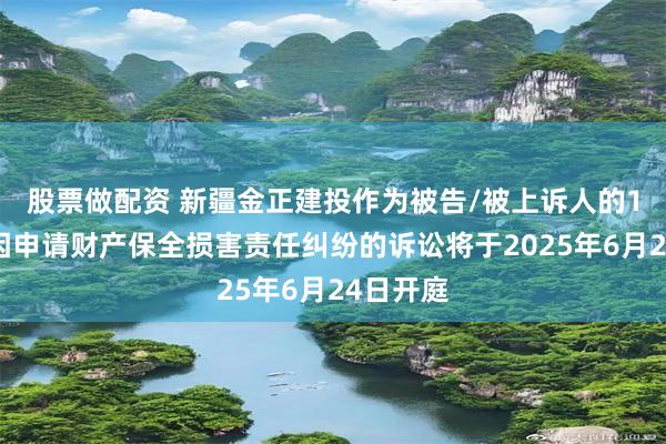 股票做配资 新疆金正建投作为被告/被上诉人的1起涉及因申请财产保全损害责任纠纷的诉讼将于2025年6月24日开庭
