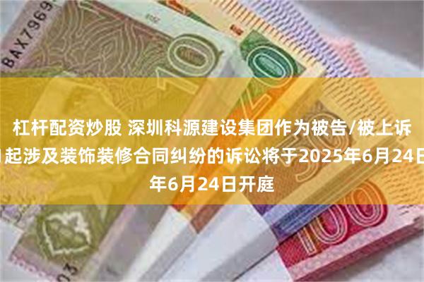 杠杆配资炒股 深圳科源建设集团作为被告/被上诉人的1起涉及装饰装修合同纠纷的诉讼将于2025年6月24日开庭