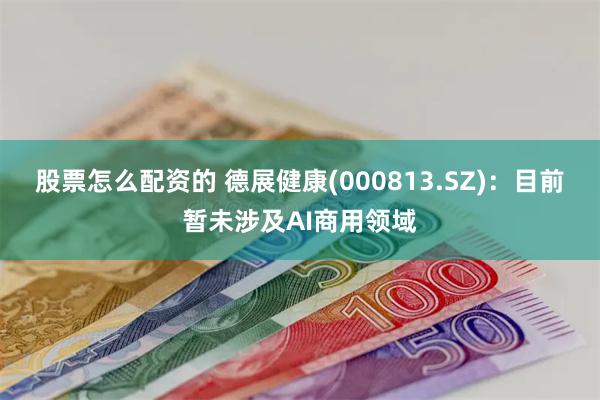 股票怎么配资的 德展健康(000813.SZ)：目前暂未涉及AI商用领域