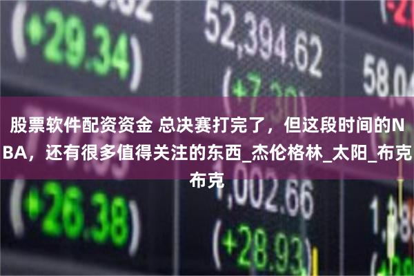 股票软件配资资金 总决赛打完了，但这段时间的NBA，还有很多值得关注的东西_杰伦格林_太阳_布克