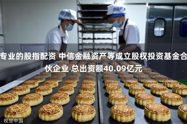 专业的股指配资 中信金融资产等成立股权投资基金合伙企业 总出资额40.09亿元