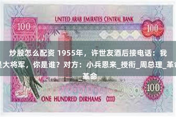 炒股怎么配资 1955年，许世友酒后接电话：我是大将军，你是谁？对方：小兵恩来_授衔_周总理_革命