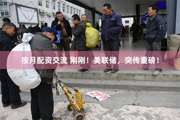 按月配资交流 刚刚！美联储，突传重磅！