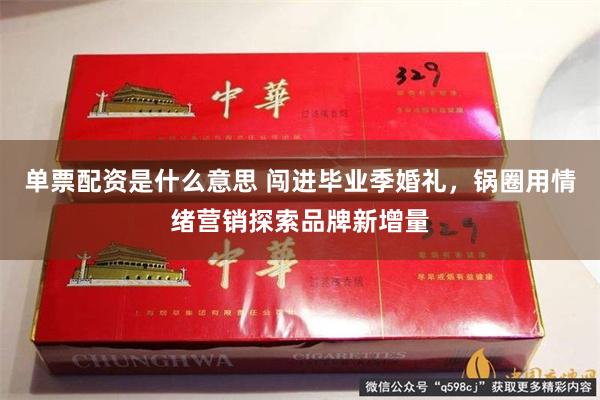 单票配资是什么意思 闯进毕业季婚礼，锅圈用情绪营销探索品牌新增量