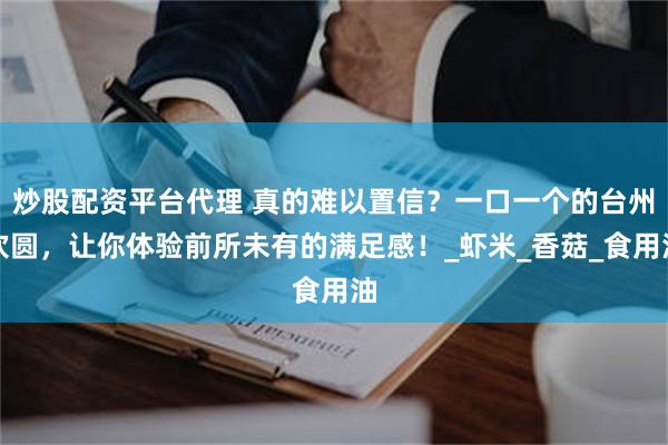 炒股配资平台代理 真的难以置信？一口一个的台州炊圆，让你体验前所未有的满足感！_虾米_香菇_食用油