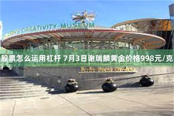 股票怎么运用杠杆 7月3日谢瑞麟黄金价格998元/克