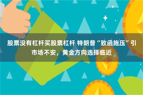 股票没有杠杆买股票杠杆 特朗普“致函施压”引市场不安，黄金方向选择临近