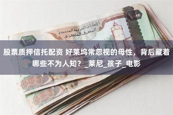股票质押信托配资 好莱坞常忽视的母性，背后藏着哪些不为人知？_莱尼_孩子_电影