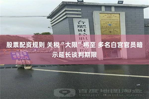 股票配资规则 关税“大限”将至 多名白宫官员暗示延长谈判期限