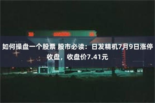 如何操盘一个股票 股市必读：日发精机7月9日涨停收盘，收盘价7.41元