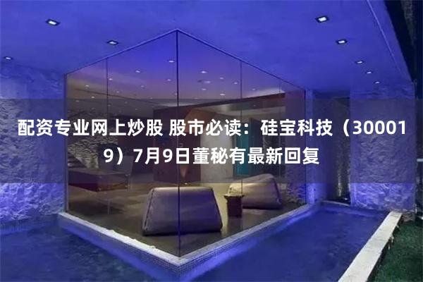 配资专业网上炒股 股市必读：硅宝科技（300019）7月9日董秘有最新回复