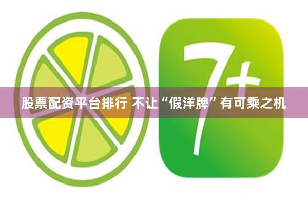 股票配资平台排行 不让“假洋牌”有可乘之机