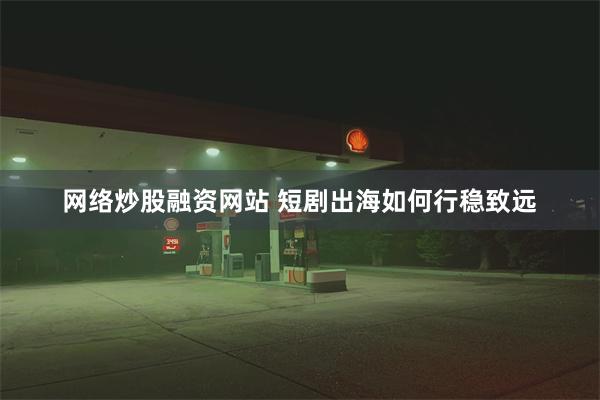 网络炒股融资网站 短剧出海如何行稳致远