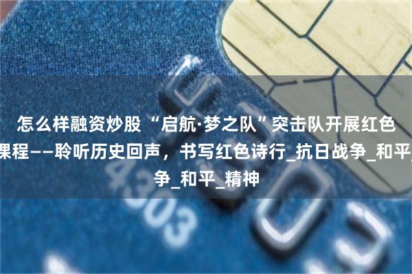 怎么样融资炒股 “启航·梦之队”突击队开展红色特色课程——聆听历史回声，书写红色诗行_抗日战争_和平_精神