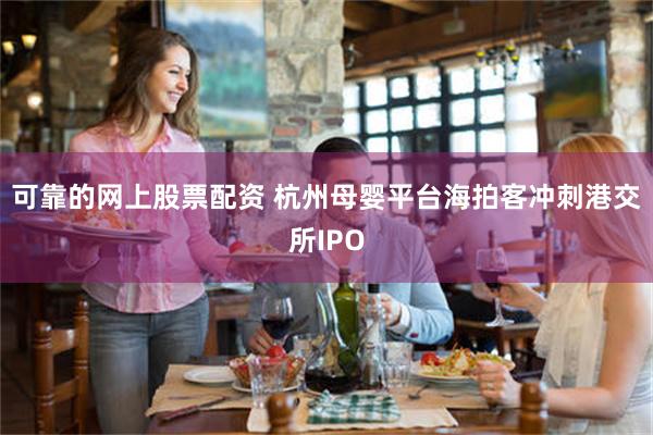可靠的网上股票配资 杭州母婴平台海拍客冲刺港交所IPO