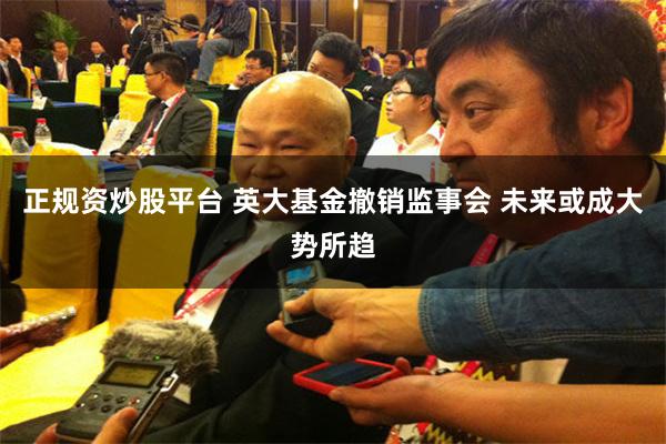 正规资炒股平台 英大基金撤销监事会 未来或成大势所趋
