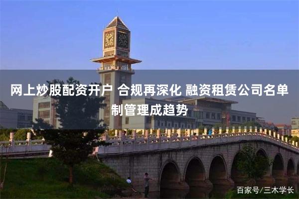 网上炒股配资开户 合规再深化 融资租赁公司名单制管理成趋势