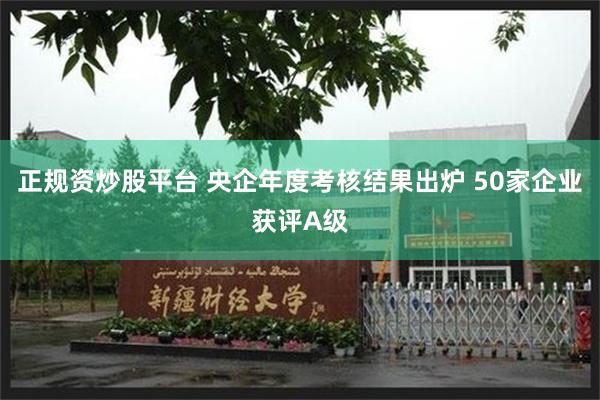 正规资炒股平台 央企年度考核结果出炉 50家企业获评A级