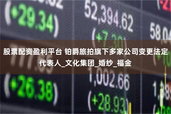 股票配资盈利平台 铂爵旅拍旗下多家公司变更法定代表人_文化集团_婚纱_福金