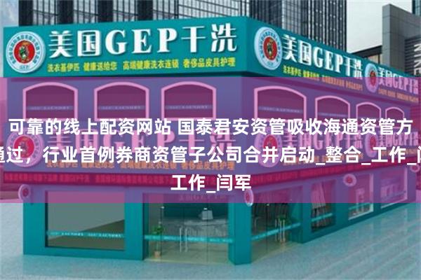 可靠的线上配资网站 国泰君安资管吸收海通资管方案通过，行业首例券商资管子公司合并启动_整合_工作_闫军