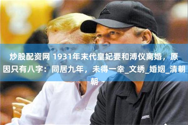 炒股配资网 1931年末代皇妃要和溥仪离婚，原因只有八字：同居九年，未得一幸_文绣_婚姻_清朝