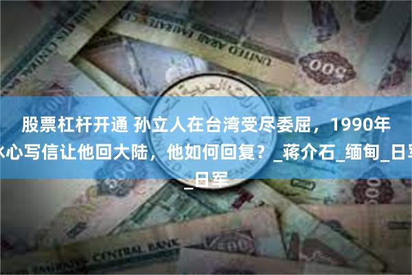 股票杠杆开通 孙立人在台湾受尽委屈，1990年冰心写信让他回大陆，他如何回复？_蒋介石_缅甸_日军