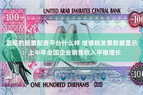 正规的股票配资平台什么样 增值税发票数据显示：上半年全国企业销售收入平稳增长