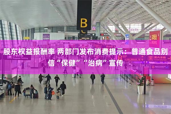 股东权益报酬率 两部门发布消费提示：普通食品别信“保健”“治病”宣传