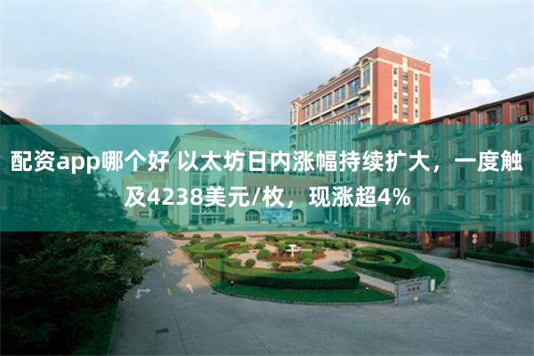 配资app哪个好 以太坊日内涨幅持续扩大，一度触及4238美元/枚，现涨超4%