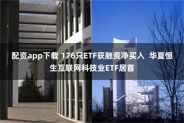 配资app下载 176只ETF获融资净买入  华夏恒生互联网科技业ETF居首