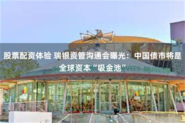 股票配资体验 瑞银资管沟通会曝光：中国债市将是全球资本“吸金池”