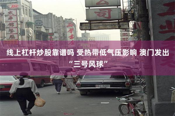 线上杠杆炒股靠谱吗 受热带低气压影响 澳门发出“三号风球”