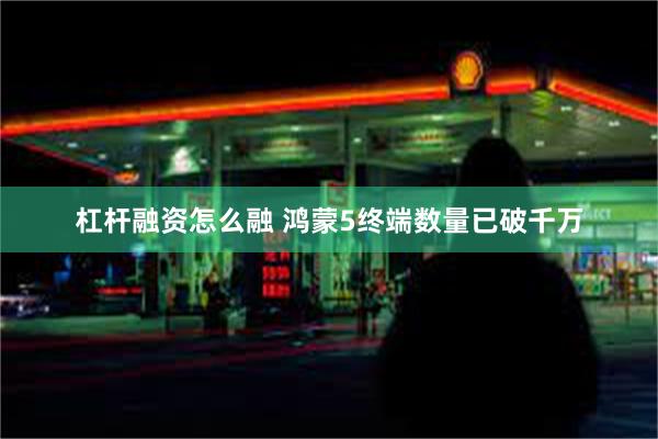 杠杆融资怎么融 鸿蒙5终端数量已破千万