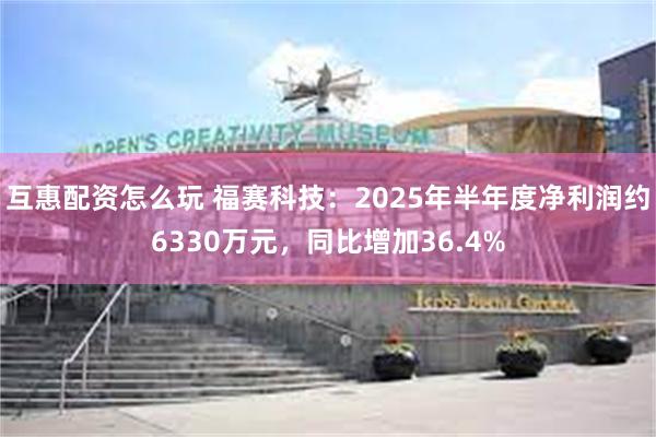 互惠配资怎么玩 福赛科技：2025年半年度净利润约6330万元，同比增加36.4%