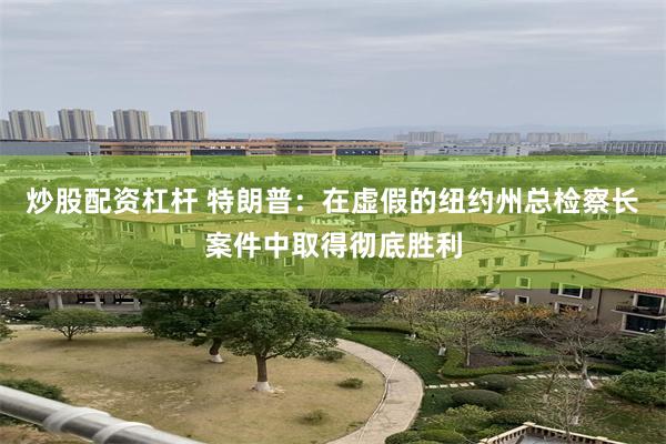 炒股配资杠杆 特朗普：在虚假的纽约州总检察长案件中取得彻底胜利