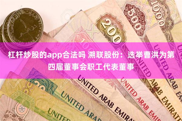 杠杆炒股的app合法吗 溯联股份：选举曹洪为第四届董事会职工代表董事