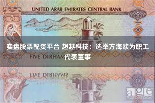 实盘股票配资平台 超越科技：选举方海欧为职工代表董事